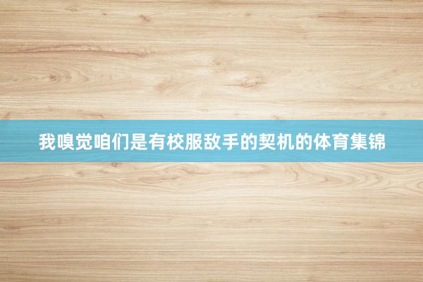 我嗅觉咱们是有校服敌手的契机的体育集锦