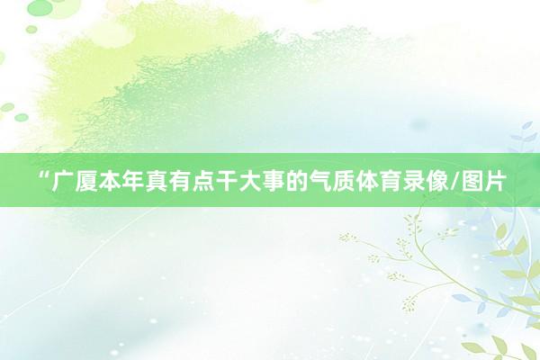 “广厦本年真有点干大事的气质体育录像/图片