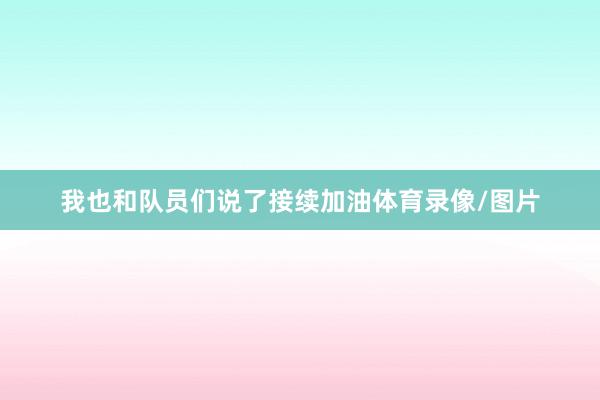 我也和队员们说了接续加油体育录像/图片