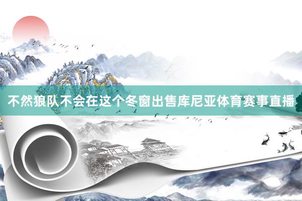 不然狼队不会在这个冬窗出售库尼亚体育赛事直播
