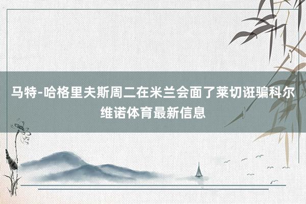 马特-哈格里夫斯周二在米兰会面了莱切诳骗科尔维诺体育最新信息