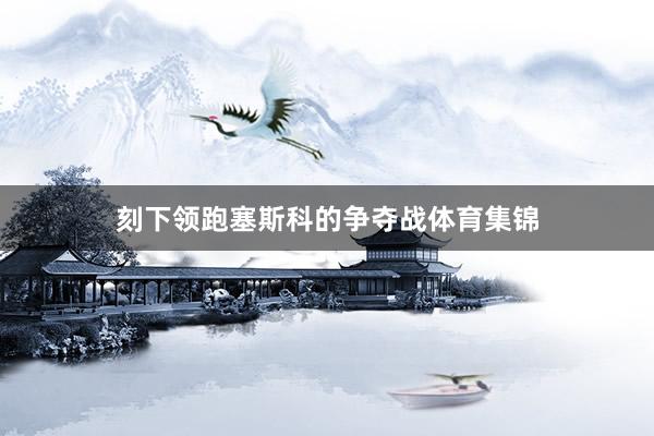 刻下领跑塞斯科的争夺战体育集锦