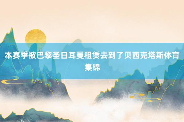 本赛季被巴黎圣日耳曼租赁去到了贝西克塔斯体育集锦