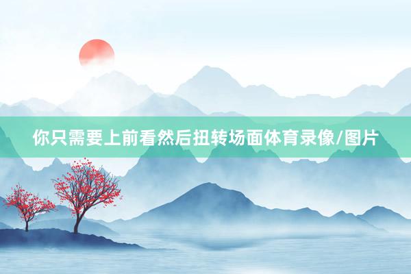 你只需要上前看然后扭转场面体育录像/图片