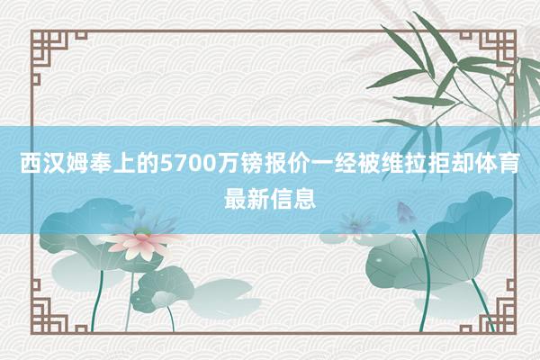 西汉姆奉上的5700万镑报价一经被维拉拒却体育最新信息