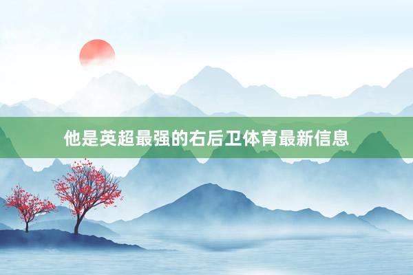 他是英超最强的右后卫体育最新信息