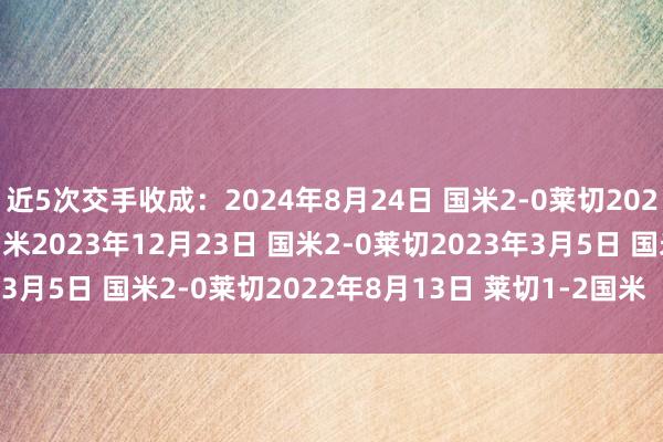 近5次交手收成：2024年8月24日 国米2-0莱切2024年2月25日莱切0-4国米2023年12月23日 国米2-0莱切2023年3月5日 国米2-0莱切2022年8月13日 莱切1-2国米    体育赛事直播