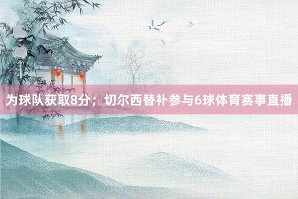 为球队获取8分；切尔西替补参与6球体育赛事直播