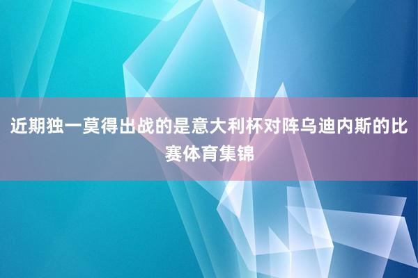 近期独一莫得出战的是意大利杯对阵乌迪内斯的比赛体育集锦