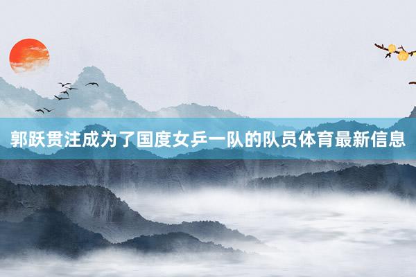 郭跃贯注成为了国度女乒一队的队员体育最新信息