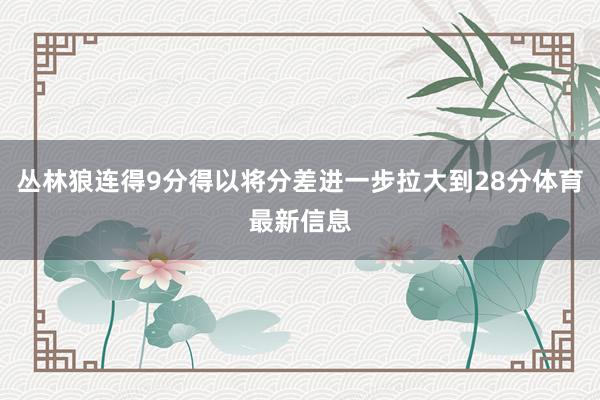 丛林狼连得9分得以将分差进一步拉大到28分体育最新信息