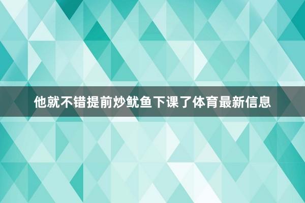 他就不错提前炒鱿鱼下课了体育最新信息
