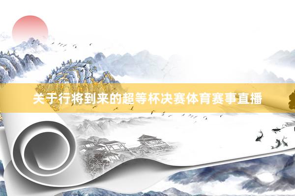 关于行将到来的超等杯决赛体育赛事直播