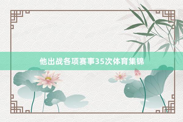 他出战各项赛事35次体育集锦