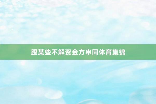 跟某些不解资金方串同体育集锦