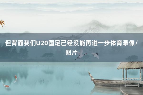 但背面我们U20国足已经没能再进一步体育录像/图片