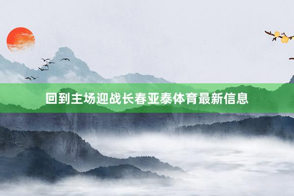 回到主场迎战长春亚泰体育最新信息