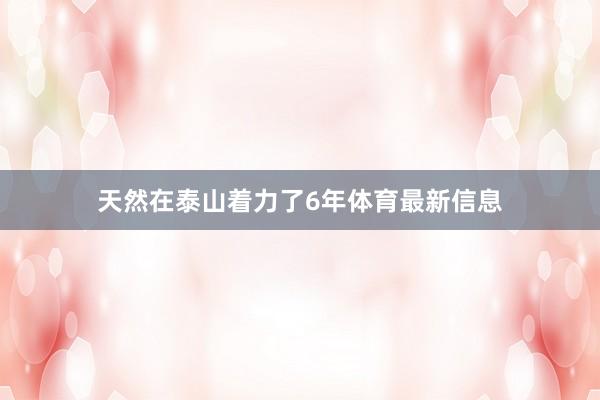 天然在泰山着力了6年体育最新信息