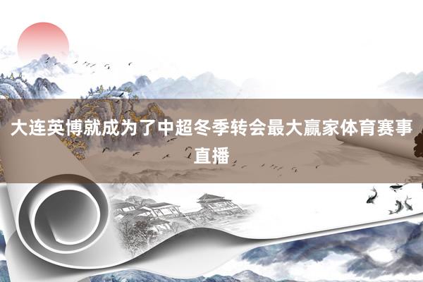 大连英博就成为了中超冬季转会最大赢家体育赛事直播