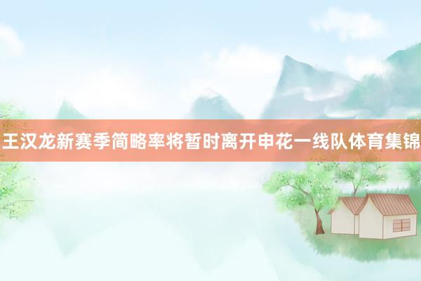 王汉龙新赛季简略率将暂时离开申花一线队体育集锦