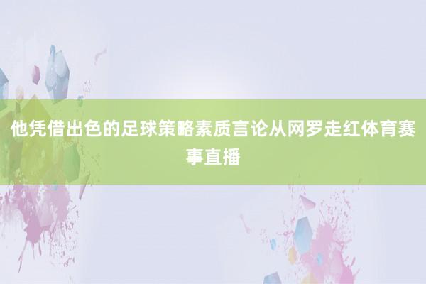 他凭借出色的足球策略素质言论从网罗走红体育赛事直播