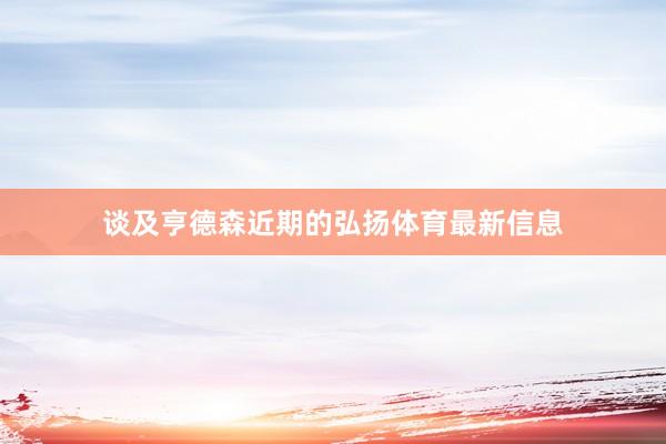 谈及亨德森近期的弘扬体育最新信息