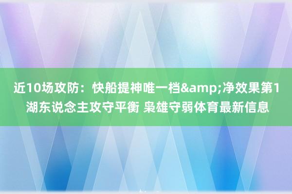 近10场攻防：快船提神唯一档&净效果第1 湖东说念主攻守平衡 枭雄守弱体育最新信息