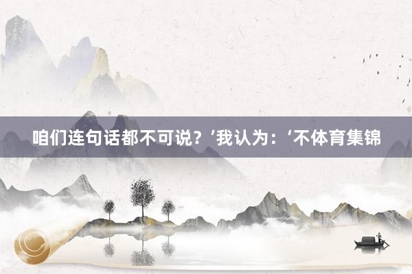 咱们连句话都不可说？’我认为：‘不体育集锦