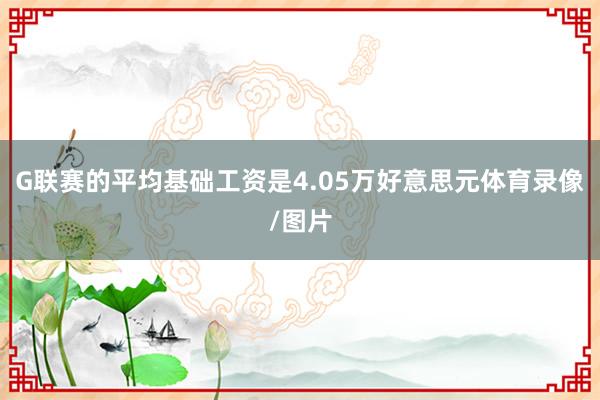 G联赛的平均基础工资是4.05万好意思元体育录像/图片