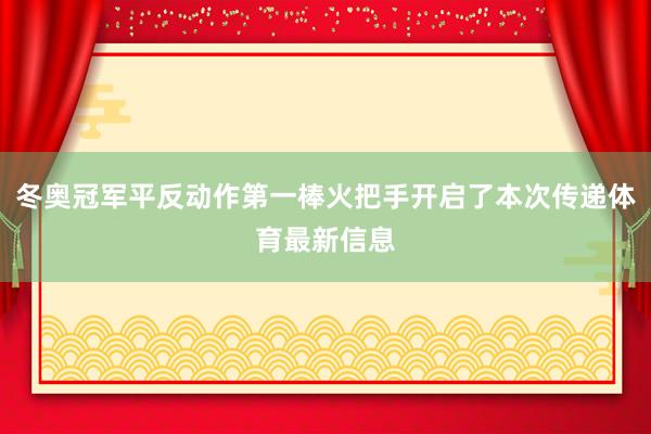 冬奥冠军平反动作第一棒火把手开启了本次传递体育最新信息