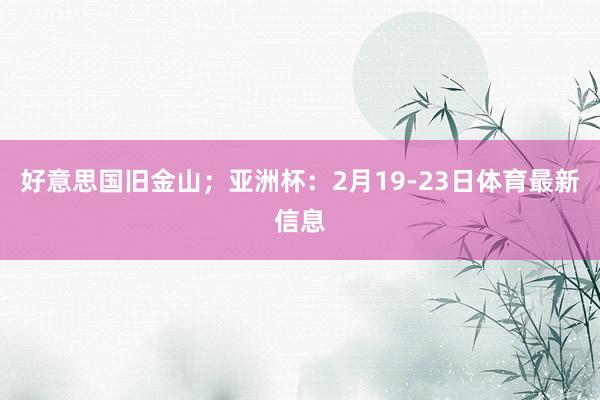 好意思国旧金山；亚洲杯：2月19-23日体育最新信息