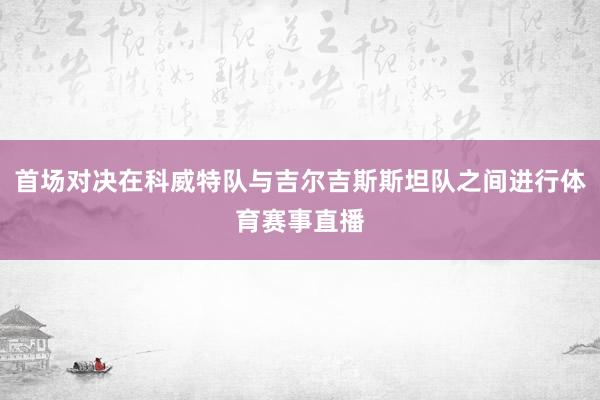 首场对决在科威特队与吉尔吉斯斯坦队之间进行体育赛事直播