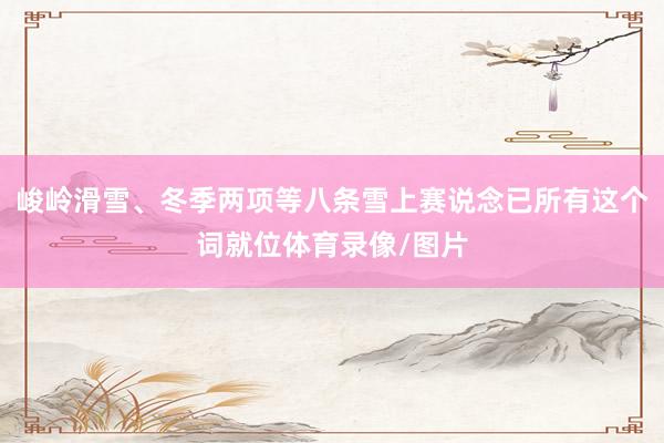 峻岭滑雪、冬季两项等八条雪上赛说念已所有这个词就位体育录像/图片