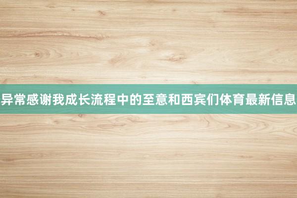 异常感谢我成长流程中的至意和西宾们体育最新信息