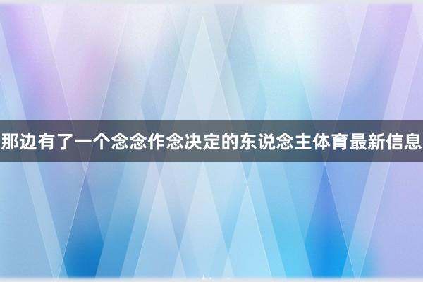 那边有了一个念念作念决定的东说念主体育最新信息