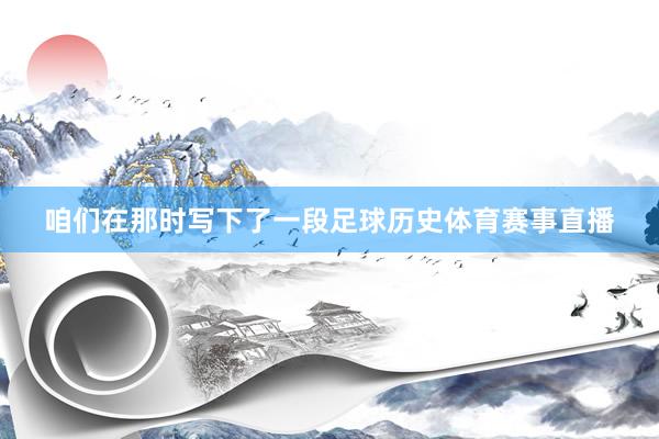 咱们在那时写下了一段足球历史体育赛事直播