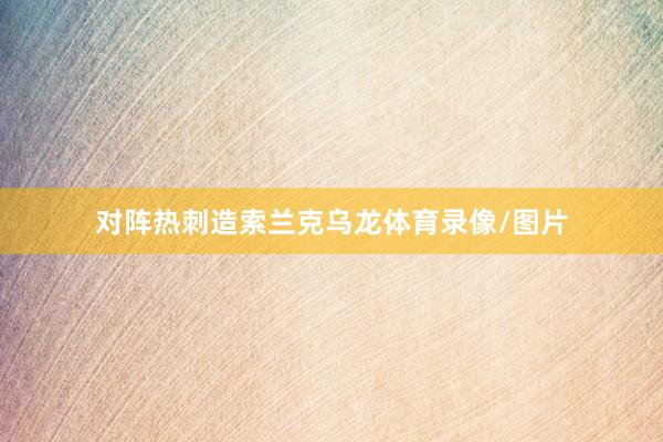 对阵热刺造索兰克乌龙体育录像/图片