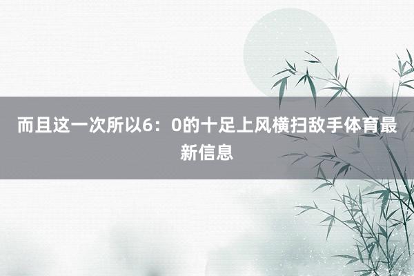 而且这一次所以6:0的十足上风横扫敌手体育最新信息