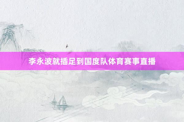 李永波就插足到国度队体育赛事直播