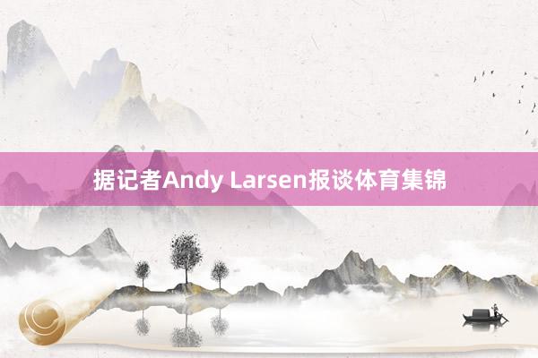 据记者Andy Larsen报谈体育集锦