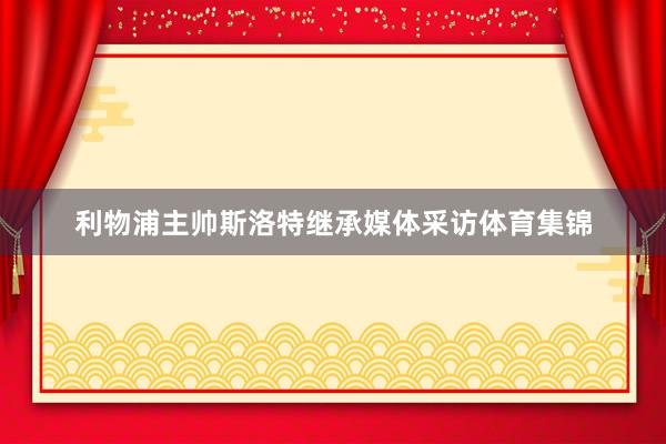 利物浦主帅斯洛特继承媒体采访体育集锦