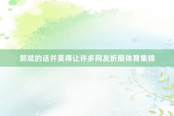 郭斌的话并莫得让许多网友折服体育集锦