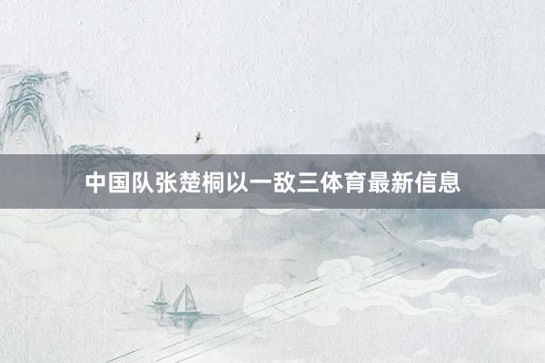 中国队张楚桐以一敌三体育最新信息