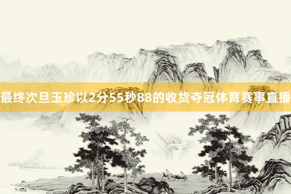 最终次旦玉珍以2分55秒88的收货夺冠体育赛事直播