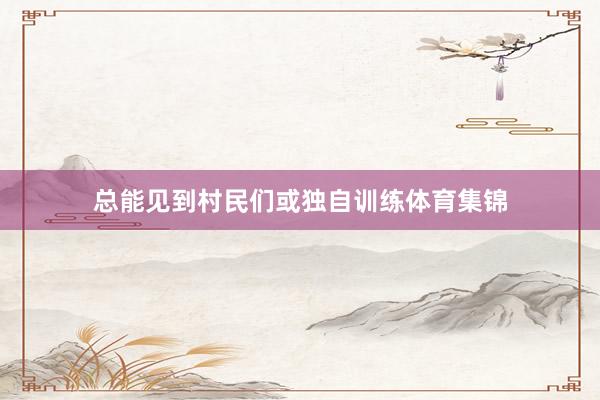 总能见到村民们或独自训练体育集锦