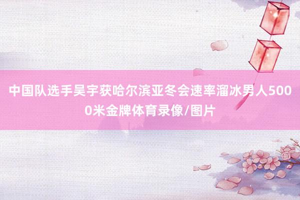 中国队选手吴宇获哈尔滨亚冬会速率溜冰男人5000米金牌体育录像/图片