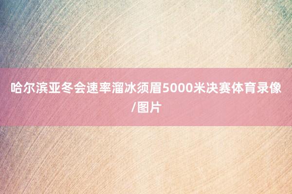 哈尔滨亚冬会速率溜冰须眉5000米决赛体育录像/图片