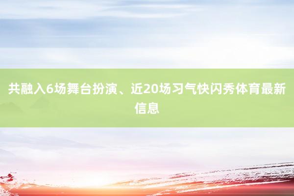 共融入6场舞台扮演、近20场习气快闪秀体育最新信息