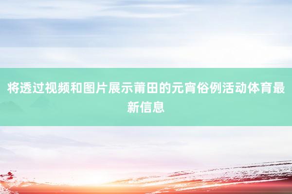 将透过视频和图片展示莆田的元宵俗例活动体育最新信息