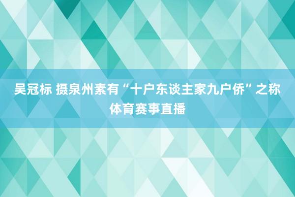 吴冠标 摄泉州素有“十户东谈主家九户侨”之称体育赛事直播